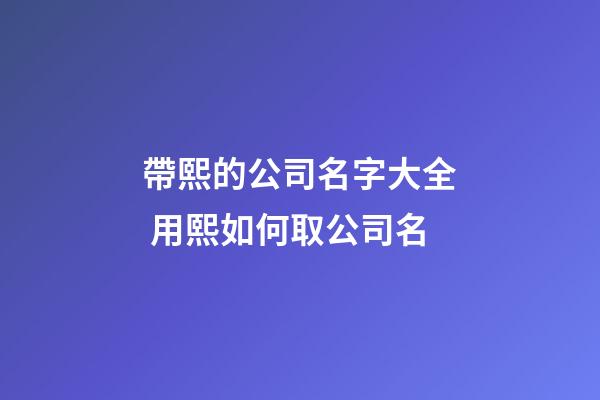 帶熙的公司名字大全 用熙如何取公司名-第1張-公司起名-玄機派